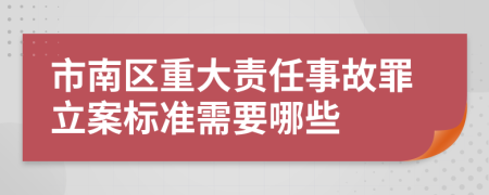 市南区重大责任事故罪立案标准需要哪些