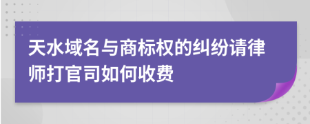 天水域名与商标权的纠纷请律师打官司如何收费