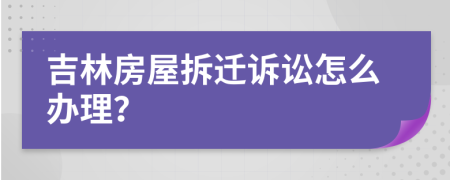 吉林房屋拆迁诉讼怎么办理？