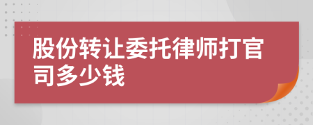 股份转让委托律师打官司多少钱