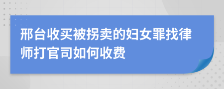 邢台收买被拐卖的妇女罪找律师打官司如何收费