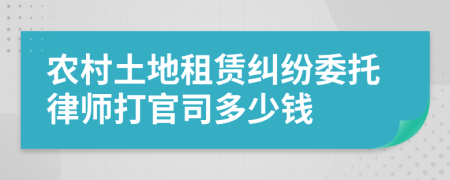 农村土地租赁纠纷委托律师打官司多少钱
