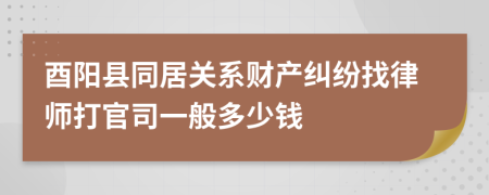 酉阳县同居关系财产纠纷找律师打官司一般多少钱