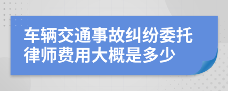 车辆交通事故纠纷委托律师费用大概是多少