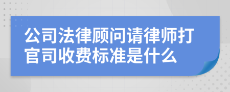 公司法律顾问请律师打官司收费标准是什么