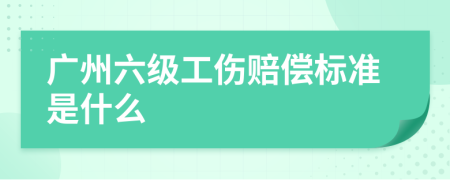 广州六级工伤赔偿标准是什么
