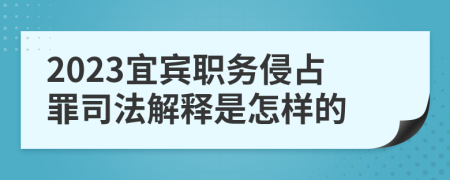 2023宜宾职务侵占罪司法解释是怎样的