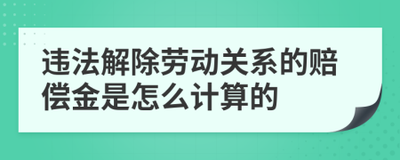 违法解除劳动关系的赔偿金是怎么计算的