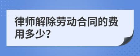 律师解除劳动合同的费用多少？