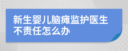 新生婴儿脑瘫监护医生不责任怎么办