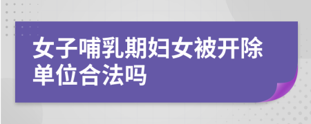 女子哺乳期妇女被开除单位合法吗
