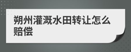 朔州灌溉水田转让怎么赔偿