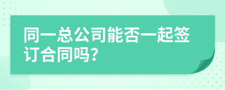 同一总公司能否一起签订合同吗？