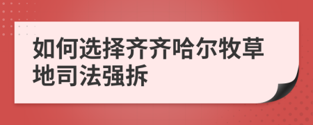 如何选择齐齐哈尔牧草地司法强拆