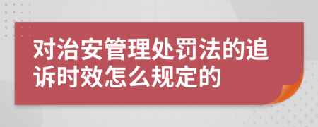 对治安管理处罚法的追诉时效怎么规定的