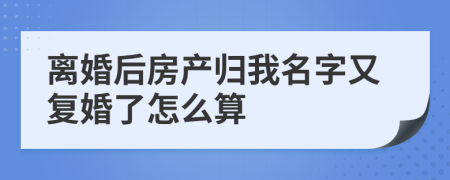 离婚后房产归我名字又复婚了怎么算