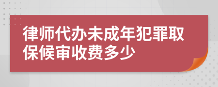 律师代办未成年犯罪取保候审收费多少