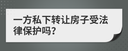 一方私下转让房子受法律保护吗？