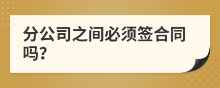 分公司之间必须签合同吗？