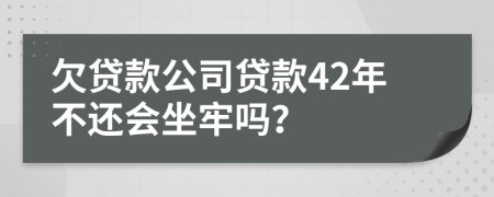 欠贷款公司贷款42年不还会坐牢吗？