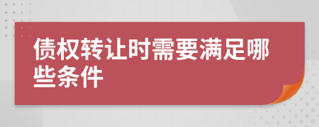 债权转让时需要满足哪些条件