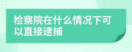 检察院在什么情况下可以直接逮捕