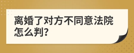 离婚了对方不同意法院怎么判？