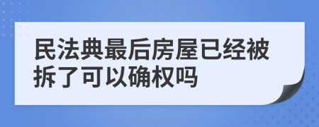 民法典最后房屋已经被拆了可以确权吗