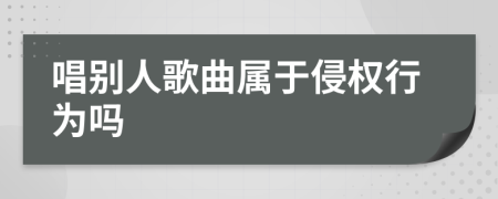 唱别人歌曲属于侵权行为吗