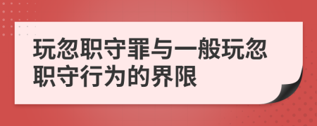 玩忽职守罪与一般玩忽职守行为的界限