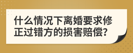 什么情况下离婚要求修正过错方的损害赔偿？