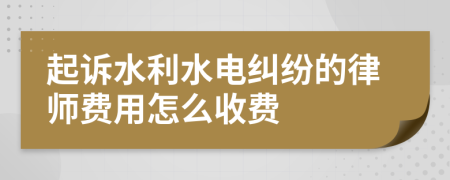 起诉水利水电纠纷的律师费用怎么收费