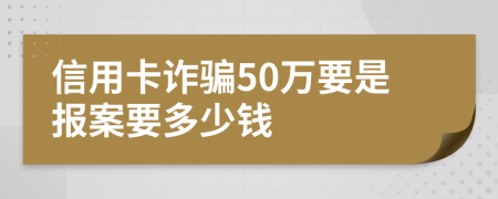 信用卡诈骗50万要是报案要多少钱