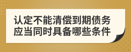 认定不能清偿到期债务应当同时具备哪些条件