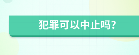 犯罪可以中止吗？