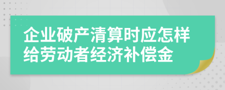 企业破产清算时应怎样给劳动者经济补偿金