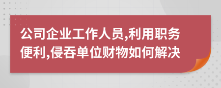 公司企业工作人员,利用职务便利,侵吞单位财物如何解决