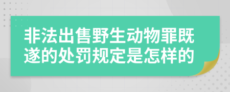 非法出售野生动物罪既遂的处罚规定是怎样的