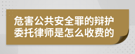 危害公共安全罪的辩护委托律师是怎么收费的