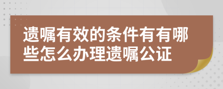 遗嘱有效的条件有有哪些怎么办理遗嘱公证