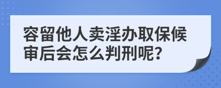 容留他人卖淫办取保候审后会怎么判刑呢？
