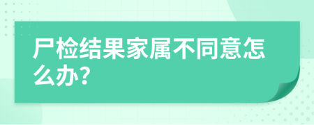 尸检结果家属不同意怎么办？