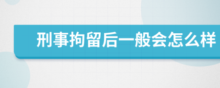 刑事拘留后一般会怎么样