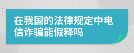 在我国的法律规定中电信诈骗能假释吗