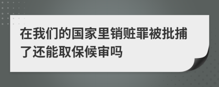 在我们的国家里销赃罪被批捕了还能取保候审吗