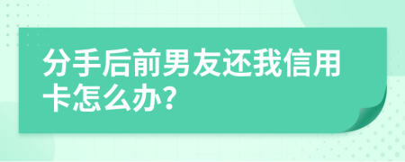 分手后前男友还我信用卡怎么办？