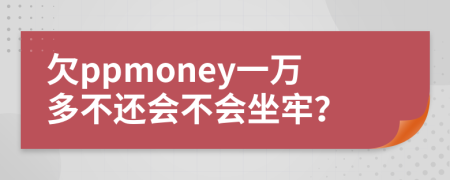 欠ppmoney一万多不还会不会坐牢？