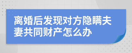 离婚后发现对方隐瞒夫妻共同财产怎么办