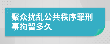 聚众扰乱公共秩序罪刑事拘留多久
