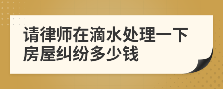 请律师在滴水处理一下房屋纠纷多少钱